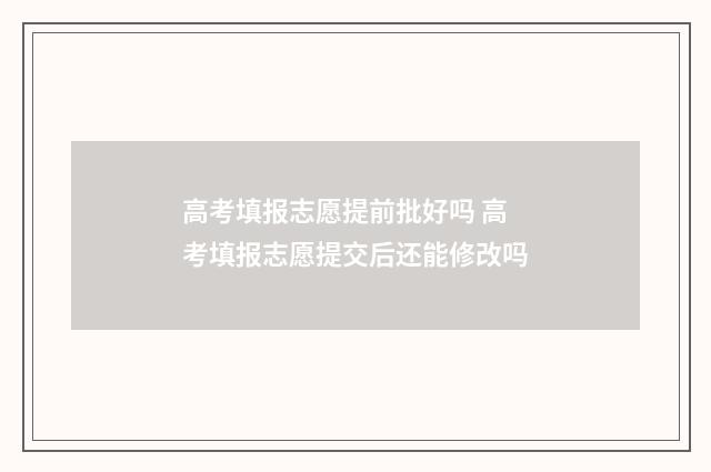 高考填报志愿提前批好吗 高考填报志愿提交后还能修改吗