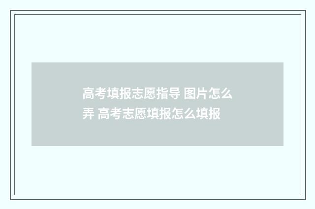 高考填报志愿指导 图片怎么弄 高考志愿填报怎么填报