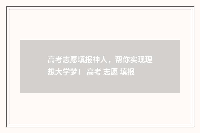 高考志愿填报神人，帮你实现理想大学梦！ 高考 志愿 填报