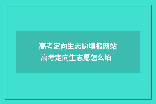 高考定向生志愿填报网站 高考定向生志愿怎么填