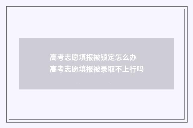 高考志愿填报被锁定怎么办 高考志愿填报被录取不上行吗
