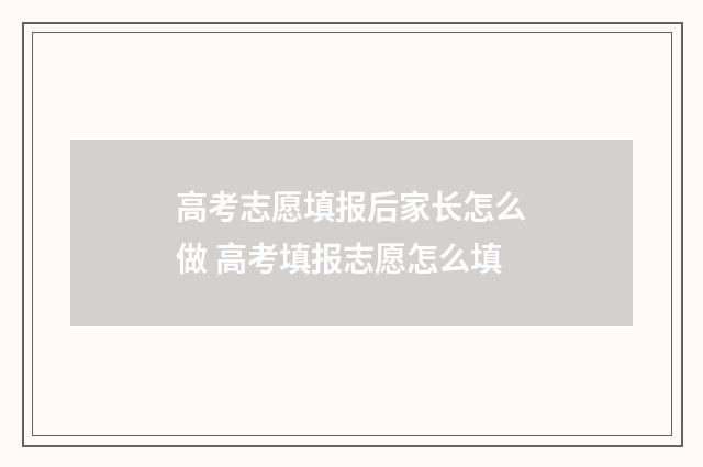 高考志愿填报后家长怎么做 高考填报志愿怎么填