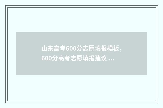 山东高考600分志愿填报模板,600分高考志愿填报建议 山东高考600多分