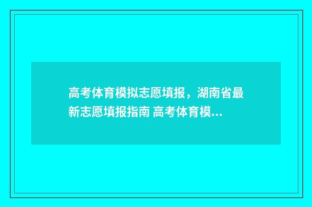 高考体育模拟志愿填报,湖南省最新志愿填报指南 高考体育模拟志愿怎么填