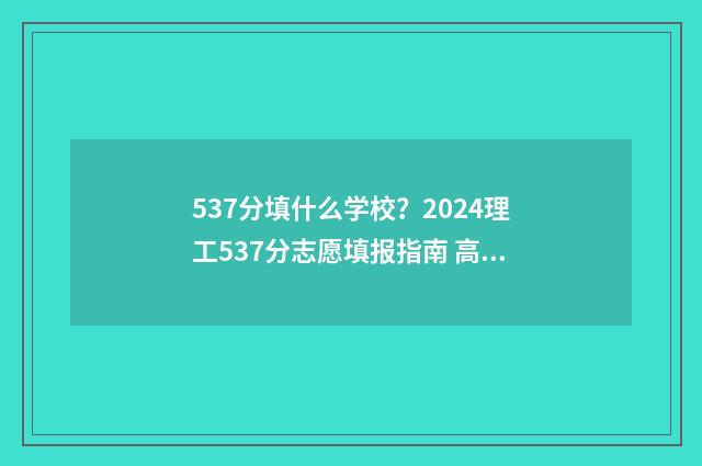 537分填什么学校？2024理工537分志愿填报指南 高考分数线537分能上哪所大学