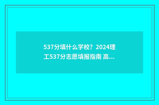 537分填什么学校？2024理工537分志愿填报指南 高考分数线537分能上哪所大学