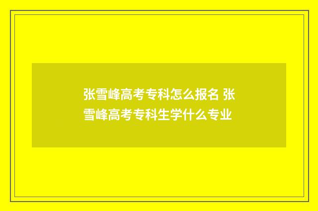 张雪峰高考专科怎么报名 张雪峰高考专科生学什么专业