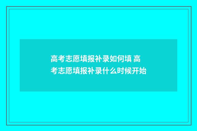 高考志愿填报补录如何填 高考志愿填报补录什么时候开始
