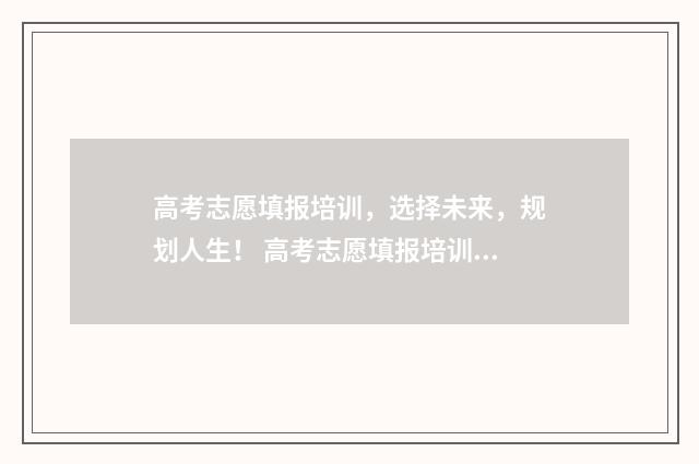 高考志愿填报培训,选择未来,规划人生! 高考志愿填报培训心得体会