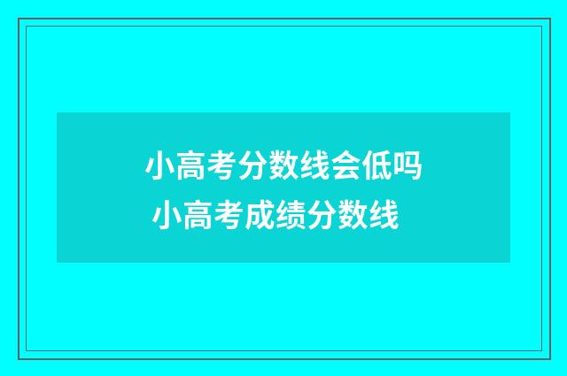 小高考分数线会低吗 小高考成绩分数线