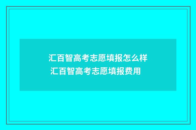 汇百智高考志愿填报怎么样 汇百智高考志愿填报费用