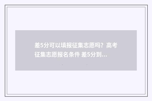 差5分可以填报征集志愿吗？高考征集志愿报名条件 差5分到本科线本科学院能录取吗