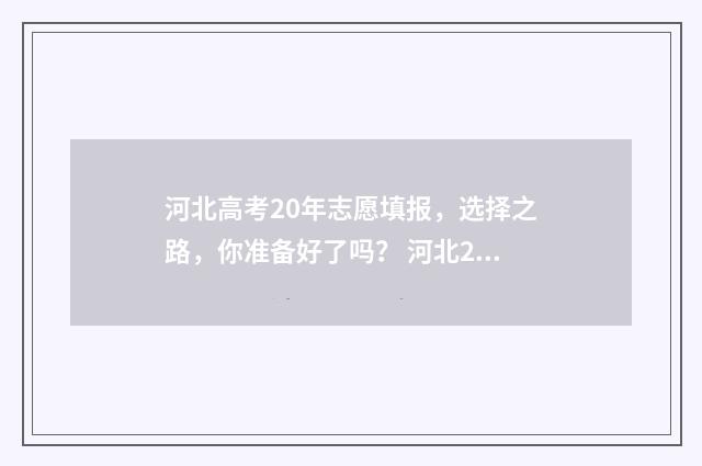 河北高考20年志愿填报,选择之路,你准备好了吗? 河北20年高考成绩