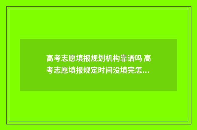 高考志愿填报规划机构靠谱吗 高考志愿填报规定时间没填完怎么办