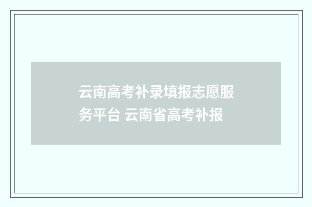 云南高考补录填报志愿服务平台 云南省高考补报