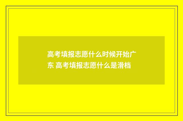 高考填报志愿什么时候开始广东 高考填报志愿什么是滑档