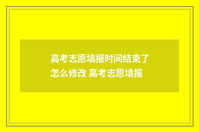 高考志愿填报时间结束了怎么修改 高考志愿填报