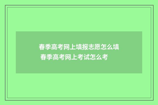 春季高考网上填报志愿怎么填 春季高考网上考试怎么考