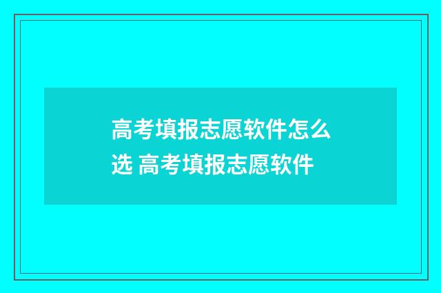 高考填报志愿软件怎么选 高考填报志愿软件