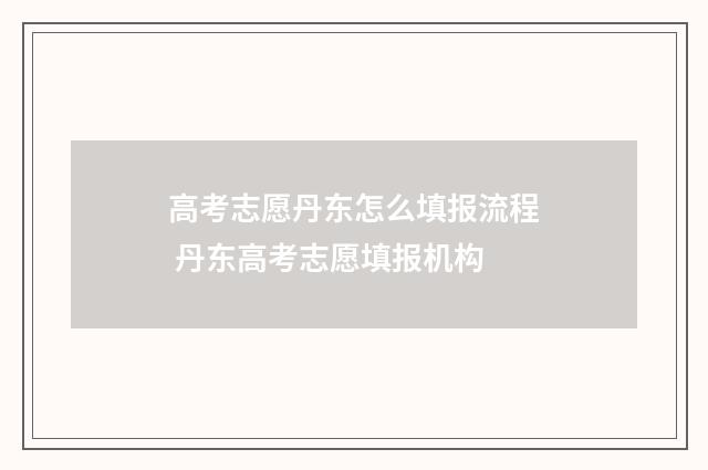 高考志愿丹东怎么填报流程 丹东高考志愿填报机构