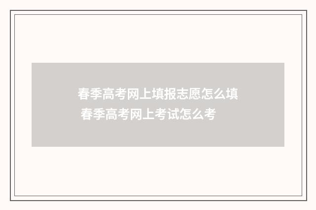 春季高考网上填报志愿怎么填 春季高考网上考试怎么考
