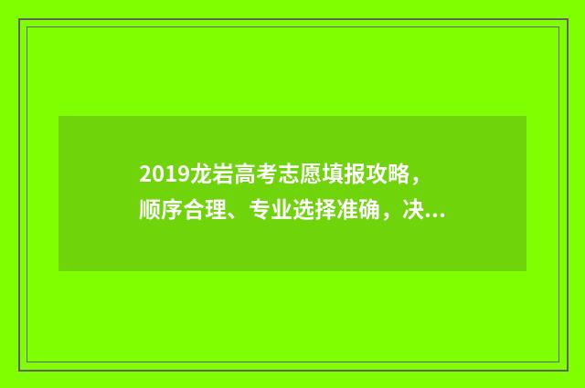 2019龙岩高考志愿填报攻略,顺序合理、专业选择准确,决胜千里! 2019年龙岩高考人数