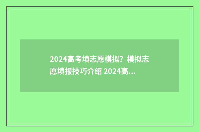 2024高考填志愿模拟?模拟志愿填报技巧介绍 2024高考填志愿是平行志愿吗