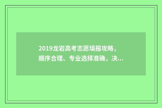 2019龙岩高考志愿填报攻略，顺序合理、专业选择准确，决胜千里！ 2019年龙岩高考人数