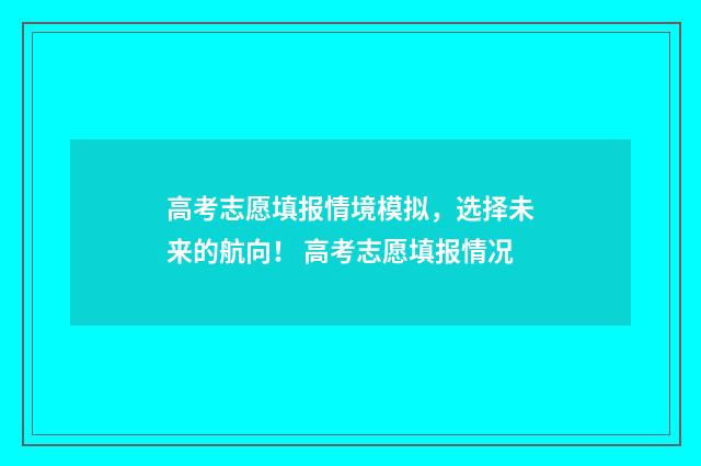 高考志愿填报情境模拟,选择未来的航向! 高考志愿填报情况