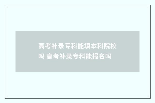 高考补录专科能填本科院校吗 高考补录专科能报名吗