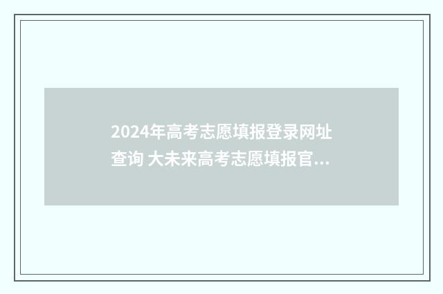 2024年高考志愿填报登录网址查询 大未来高考志愿填报官网