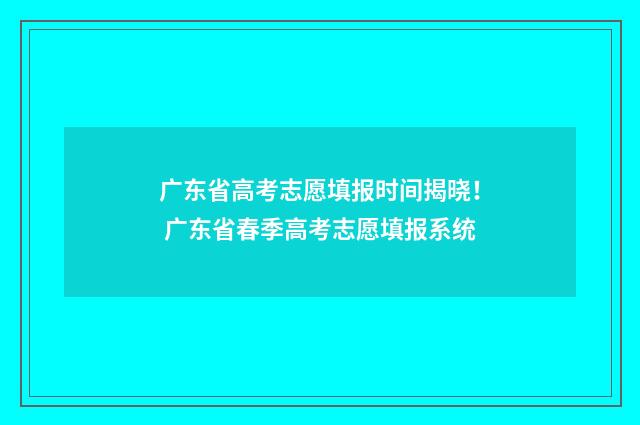广东省高考志愿填报时间揭晓！ 广东省春季高考志愿填报系统