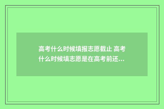 高考什么时候填报志愿截止 高考什么时候填志愿是在高考前还是高考后