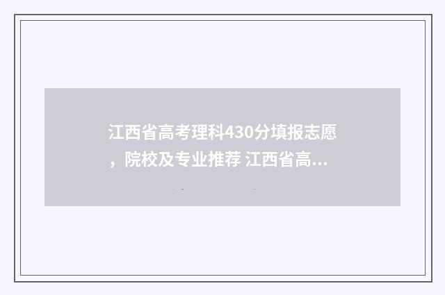 江西省高考理科430分填报志愿,院校及专业推荐 江西省高考理科状元2024