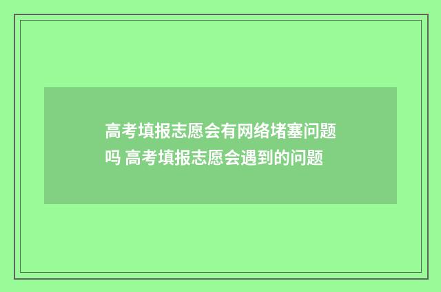 高考填报志愿会有网络堵塞问题吗 高考填报志愿会遇到的问题