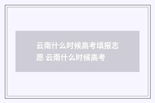 云南什么时候高考填报志愿 云南什么时候高考