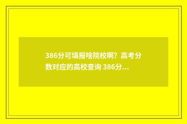 386分可填报啥院校啊?高考分数对应的高校查询 386分能考上什么大学