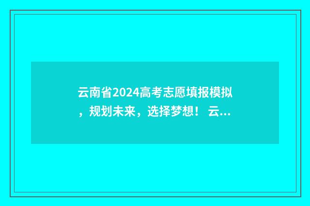 云南省2024高考志愿填报模拟,规划未来,选择梦想! 云南省高考网官方网站