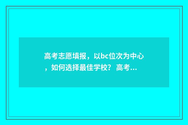 高考志愿填报,以bc位次为中心,如何选择最佳学校? 高考志愿填报哪个机构好