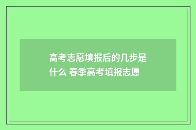 高考志愿填报后的几步是什么 春季高考填报志愿
