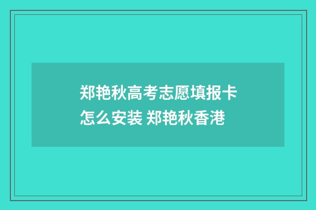 郑艳秋高考志愿填报卡怎么安装 郑艳秋香港
