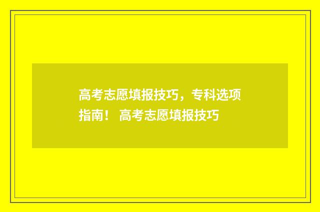 高考志愿填报技巧,专科选项指南! 高考志愿填报技巧