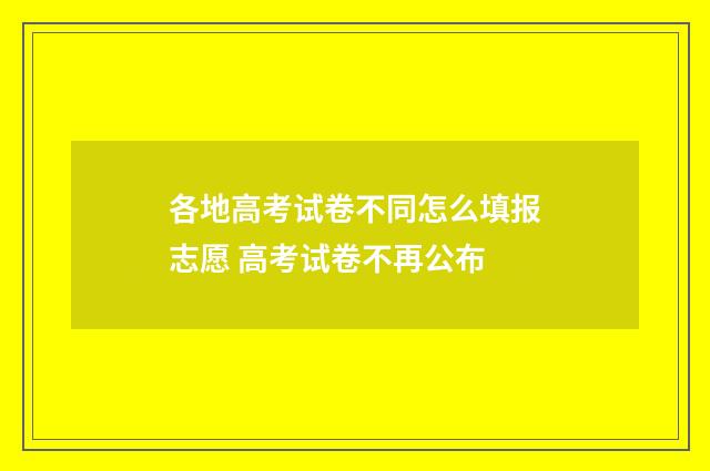 各地高考试卷不同怎么填报志愿 高考试卷不再公布