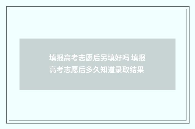 填报高考志愿后另填好吗 填报高考志愿后多久知道录取结果