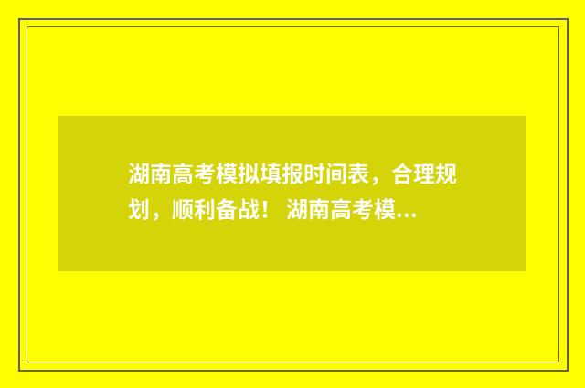 湖南高考模拟填报时间表，合理规划，顺利备战！ 湖南高考模拟填报志愿入口官网