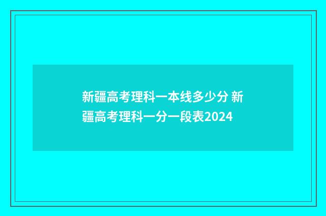 新疆高考理科一本线多少分 新疆高考理科一分一段表2024