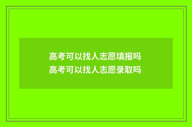 高考可以找人志愿填报吗 高考可以找人志愿录取吗