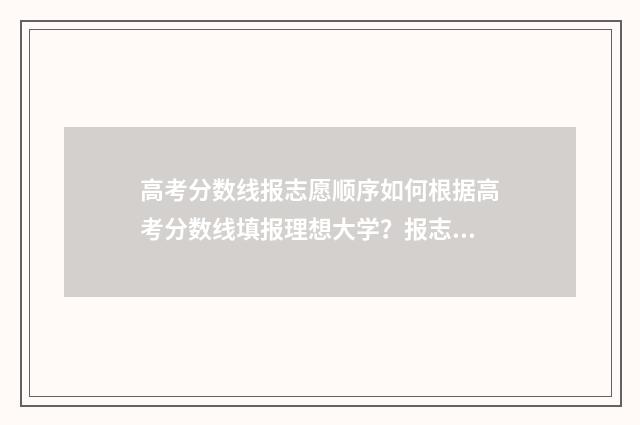 高考分数线报志愿顺序如何根据高考分数线填报理想大学?报志愿顺序步骤分享 高考分数线报学校