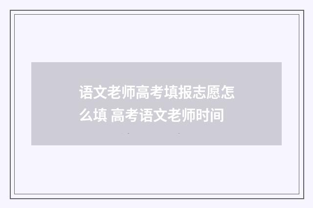 语文老师高考填报志愿怎么填 高考语文老师时间