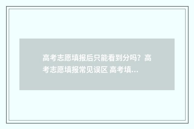 高考志愿填报后只能看到分吗?高考志愿填报常见误区 高考填报志愿怎么填